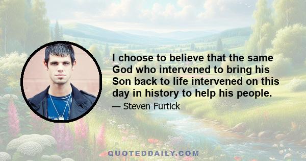 I choose to believe that the same God who intervened to bring his Son back to life intervened on this day in history to help his people.