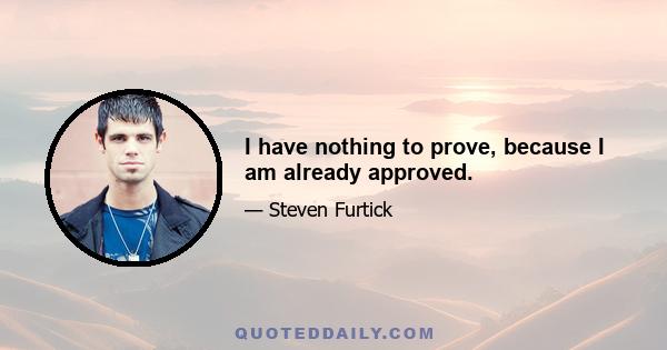 I have nothing to prove, because I am already approved.