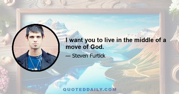 I want you to live in the middle of a move of God.