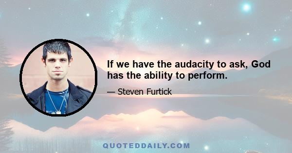 If we have the audacity to ask, God has the ability to perform.