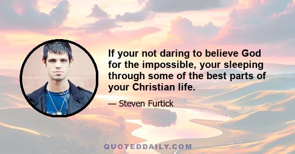 If your not daring to believe God for the impossible, your sleeping through some of the best parts of your Christian life.