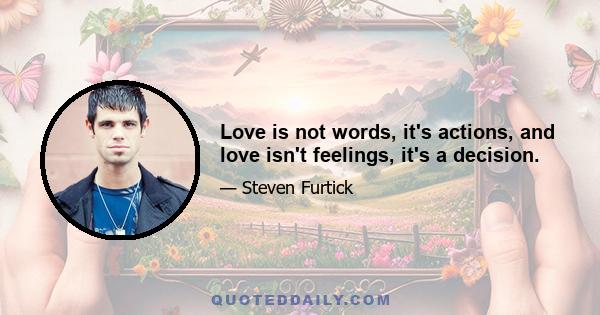 Love is not words, it's actions, and love isn't feelings, it's a decision.