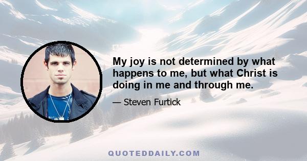 My joy is not determined by what happens to me, but what Christ is doing in me and through me.