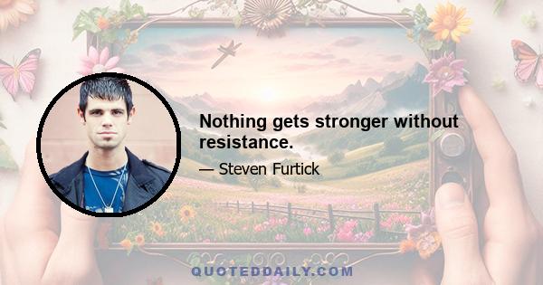 Nothing gets stronger without resistance.