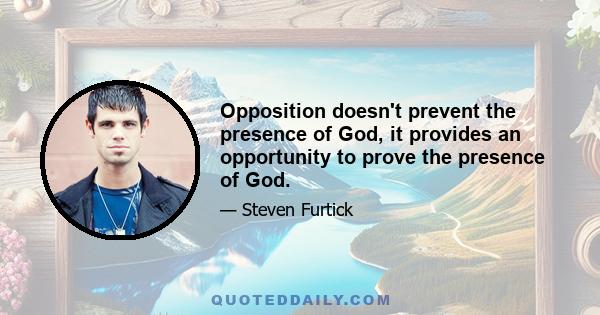 Opposition doesn't prevent the presence of God, it provides an opportunity to prove the presence of God.