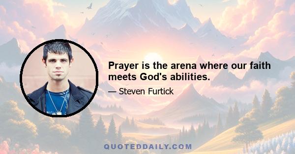 Prayer is the arena where our faith meets God's abilities.