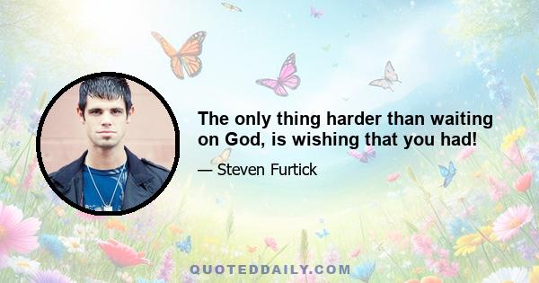 The only thing harder than waiting on God, is wishing that you had!