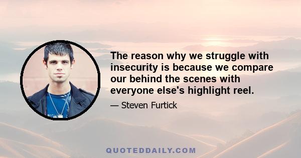 The reason why we struggle with insecurity is because we compare our behind the scenes with everyone else's highlight reel.