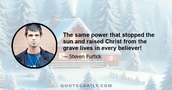 The same power that stopped the sun and raised Christ from the grave lives in every believer!