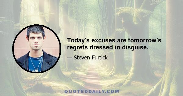 Today's excuses are tomorrow's regrets dressed in disguise.