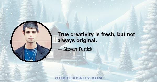 True creativity is fresh, but not always original.