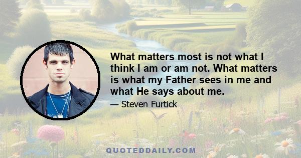 What matters most is not what I think I am or am not. What matters is what my Father sees in me and what He says about me.