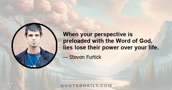 When your perspective is preloaded with the Word of God, lies lose their power over your life.