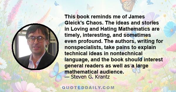 This book reminds me of James Gleick's Chaos. The ideas and stories in Loving and Hating Mathematics are timely, interesting, and sometimes even profound. The authors, writing for nonspecialists, take pains to explain