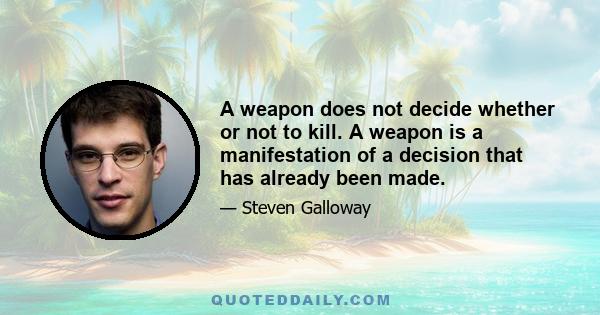 A weapon does not decide whether or not to kill. A weapon is a manifestation of a decision that has already been made.