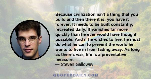 Because civilization isn't a thing that you build and then there it is, you have it forever. It needs to be built constantly, recreated daily. It vanishes far more quickly than he ever would have thought possible. And