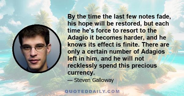 By the time the last few notes fade, his hope will be restored, but each time he's force to resort to the Adagio it becomes harder, and he knows its effect is finite. There are only a certain number of Adagios left in