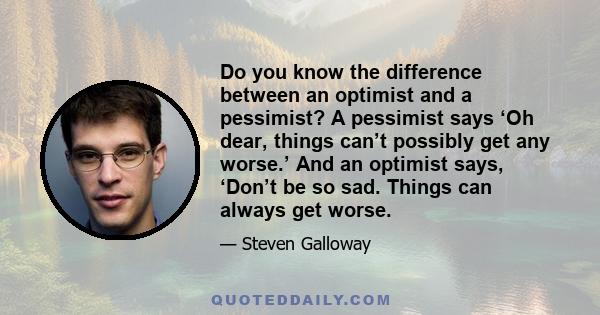 Do you know the difference between an optimist and a pessimist? A pessimist says ‘Oh dear, things can’t possibly get any worse.’ And an optimist says, ‘Don’t be so sad. Things can always get worse.