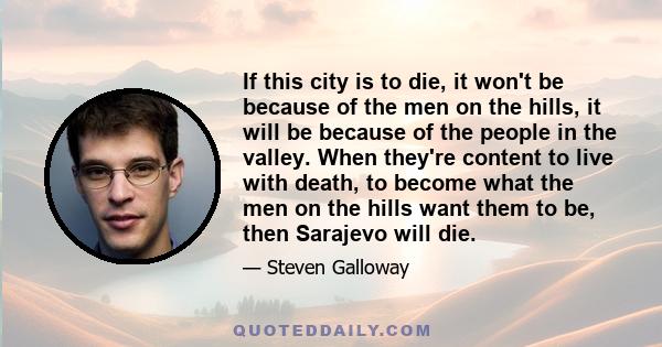 If this city is to die, it won't be because of the men on the hills, it will be because of the people in the valley. When they're content to live with death, to become what the men on the hills want them to be, then