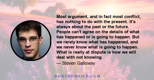 Most argument, and in fact most conflict, has nothing to do with the present. It's always about the past or the future. People can't agree on the details of what has happened or is going to happen. But we rarely know