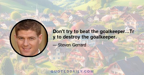 Don't try to beat the goalkeeper...Tr y to destroy the goalkeeper.