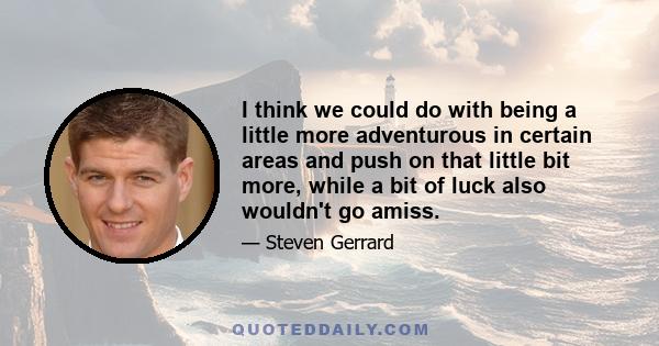 I think we could do with being a little more adventurous in certain areas and push on that little bit more, while a bit of luck also wouldn't go amiss.