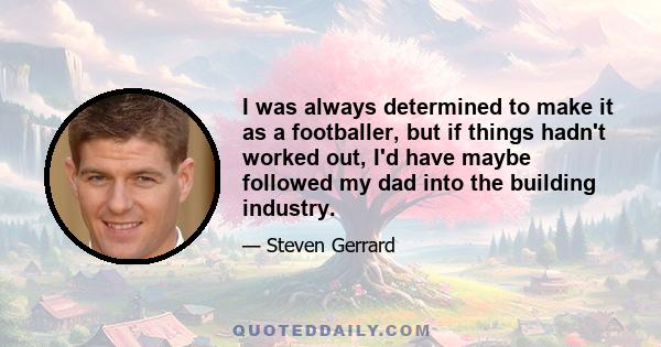 I was always determined to make it as a footballer, but if things hadn't worked out, I'd have maybe followed my dad into the building industry.