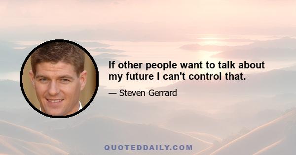 If other people want to talk about my future I can't control that.