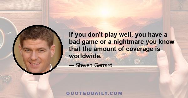 If you don't play well, you have a bad game or a nightmare you know that the amount of coverage is worldwide.