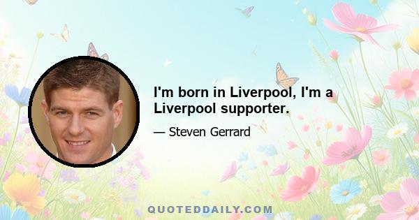 I'm born in Liverpool, I'm a Liverpool supporter.