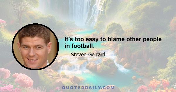 It's too easy to blame other people in football.