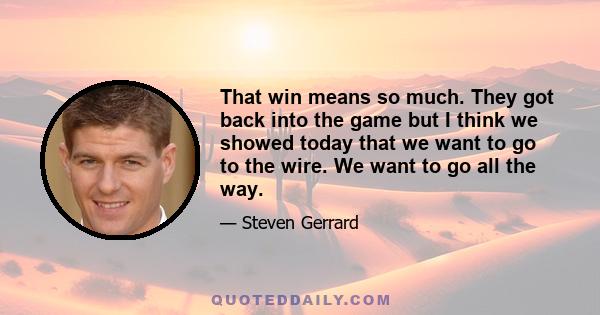 That win means so much. They got back into the game but I think we showed today that we want to go to the wire. We want to go all the way.