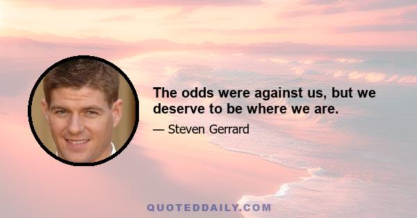 The odds were against us, but we deserve to be where we are.