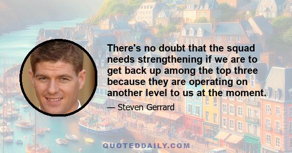 There's no doubt that the squad needs strengthening if we are to get back up among the top three because they are operating on another level to us at the moment.