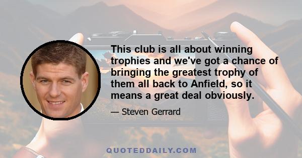 This club is all about winning trophies and we've got a chance of bringing the greatest trophy of them all back to Anfield, so it means a great deal obviously.