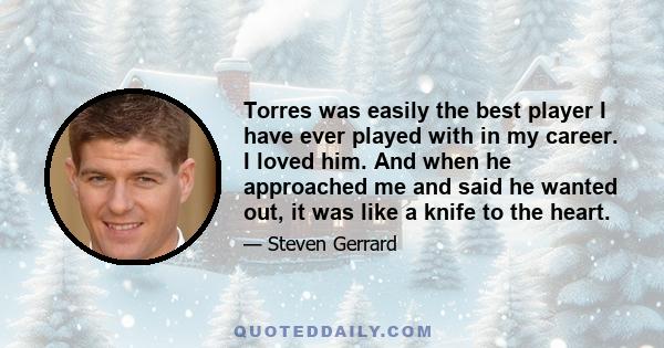 Torres was easily the best player I have ever played with in my career. I loved him. And when he approached me and said he wanted out, it was like a knife to the heart.