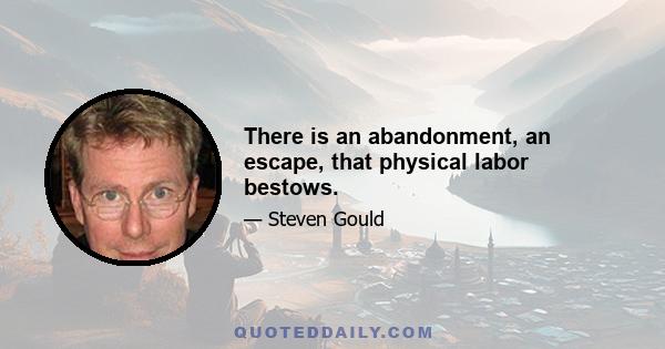 There is an abandonment, an escape, that physical labor bestows.