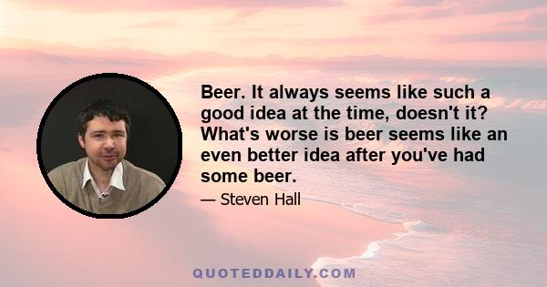 Beer. It always seems like such a good idea at the time, doesn't it? What's worse is beer seems like an even better idea after you've had some beer.