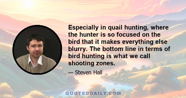 Especially in quail hunting, where the hunter is so focused on the bird that it makes everything else blurry. The bottom line in terms of bird hunting is what we call shooting zones.