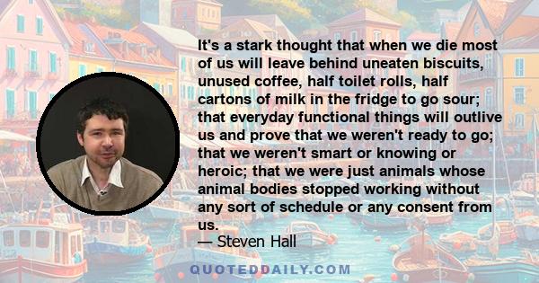 It's a stark thought that when we die most of us will leave behind uneaten biscuits, unused coffee, half toilet rolls, half cartons of milk in the fridge to go sour; that everyday functional things will outlive us and