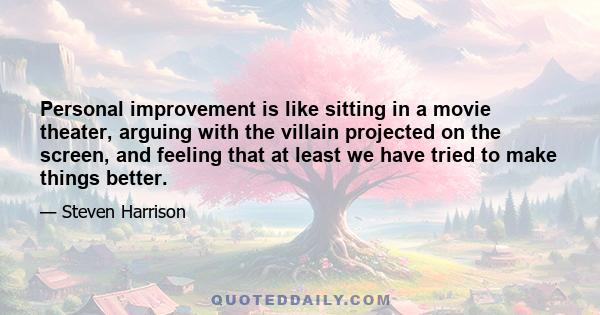 Personal improvement is like sitting in a movie theater, arguing with the villain projected on the screen, and feeling that at least we have tried to make things better.