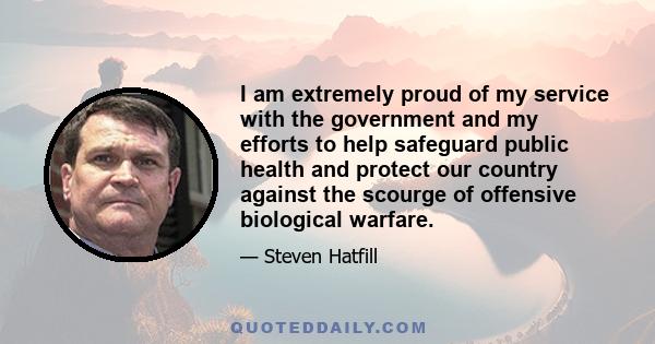 I am extremely proud of my service with the government and my efforts to help safeguard public health and protect our country against the scourge of offensive biological warfare.