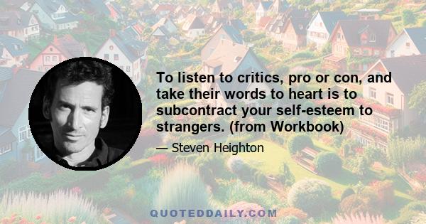 To listen to critics, pro or con, and take their words to heart is to subcontract your self-esteem to strangers. (from Workbook)