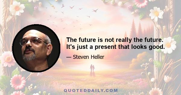 The future is not really the future. It's just a present that looks good.