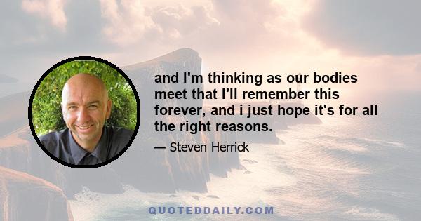 and I'm thinking as our bodies meet that I'll remember this forever, and i just hope it's for all the right reasons.