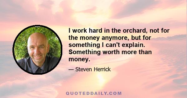 I work hard in the orchard, not for the money anymore, but for something I can't explain. Something worth more than money.