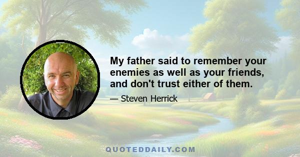 My father said to remember your enemies as well as your friends, and don't trust either of them.