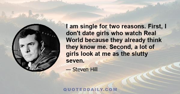 I am single for two reasons. First, I don't date girls who watch Real World because they already think they know me. Second, a lot of girls look at me as the slutty seven.