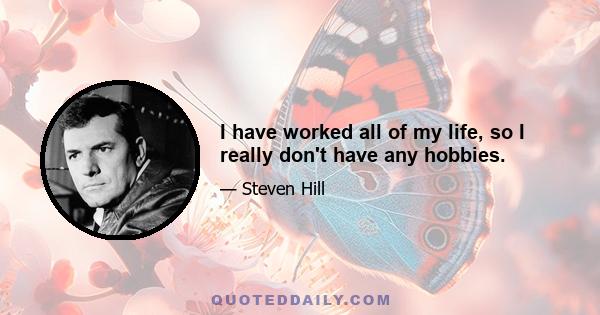 I have worked all of my life, so I really don't have any hobbies.