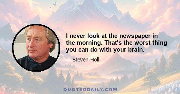 I never look at the newspaper in the morning. That's the worst thing you can do with your brain.